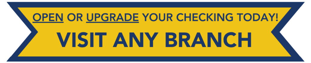 Open or upgrade your checking today! Visit any branch